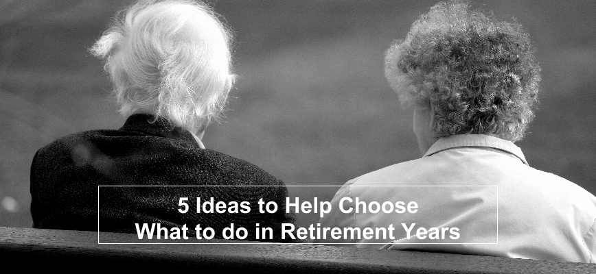 5 Ideas to Help Choose What to do in Retirement Years